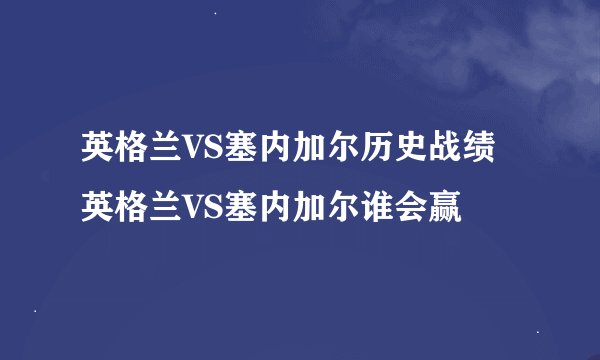英格兰VS塞内加尔历史战绩 英格兰VS塞内加尔谁会赢
