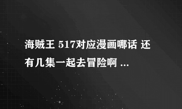 海贼王 517对应漫画哪话 还有几集一起去冒险啊 下集也是漫画里面有的吗 真假路飞