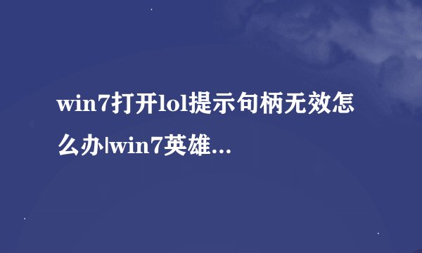 win7打开lol提示句柄无效怎么办|win7英雄联盟进不去的解决方法