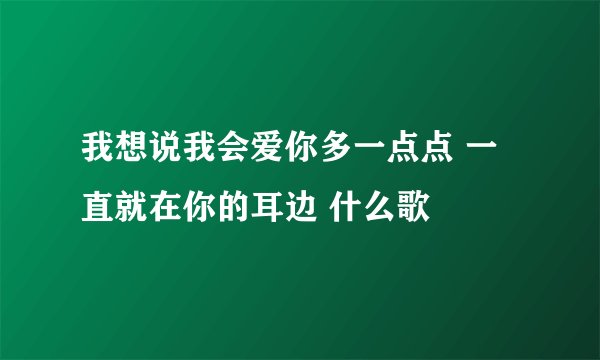 我想说我会爱你多一点点 一直就在你的耳边 什么歌