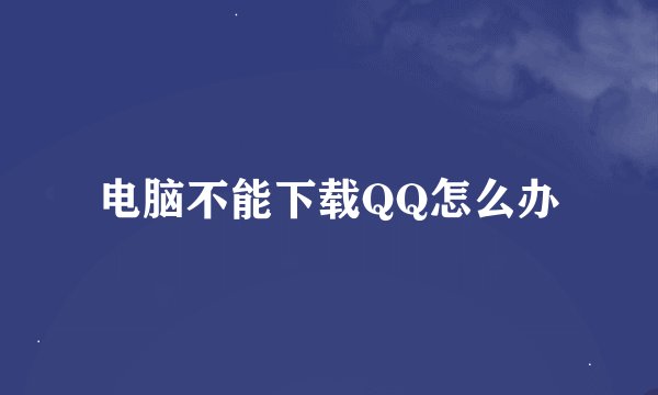 电脑不能下载QQ怎么办