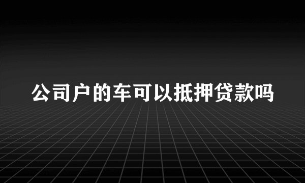 公司户的车可以抵押贷款吗