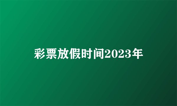彩票放假时间2023年