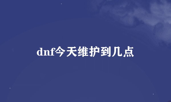 dnf今天维护到几点