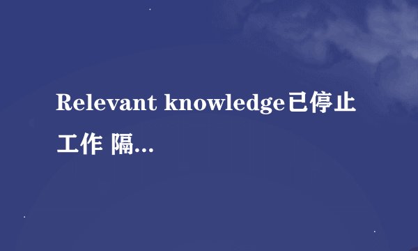 Relevant knowledge已停止工作 隔一会就弹出来,什么问题，如何解决啊？