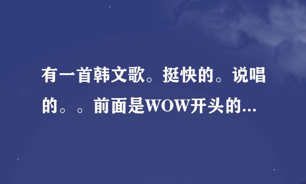有一首韩文歌。挺快的。说唱的。。前面是WOW开头的。。男生唱的。有链接
