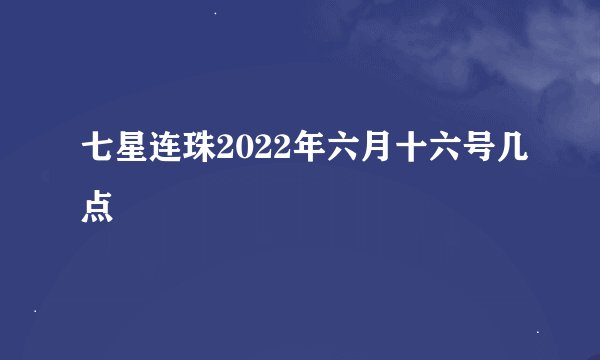七星连珠2022年六月十六号几点
