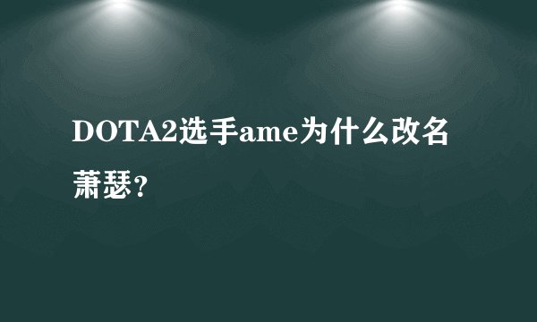 DOTA2选手ame为什么改名萧瑟？