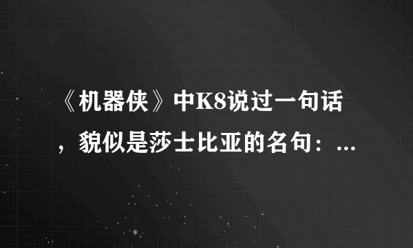 《机器侠》中K8说过一句话，貌似是莎士比亚的名句：我可闭于桃核之内，但仍自认为无疆限之君主。好像是这