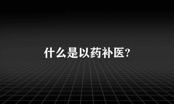 什么是以药补医?