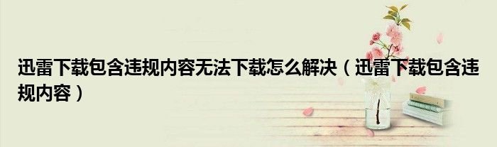 迅雷下载包含违规内容无法下载怎么解决