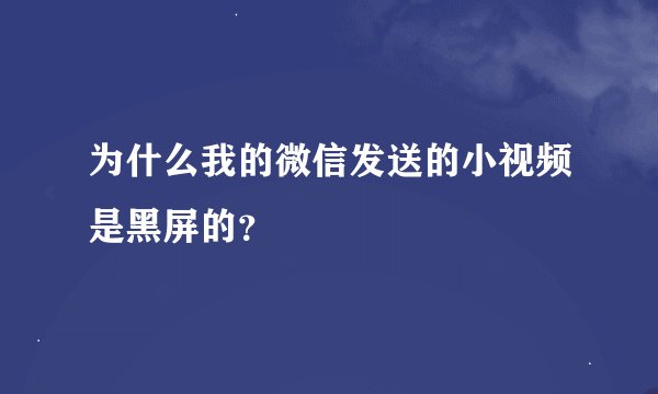 为什么我的微信发送的小视频是黑屏的？