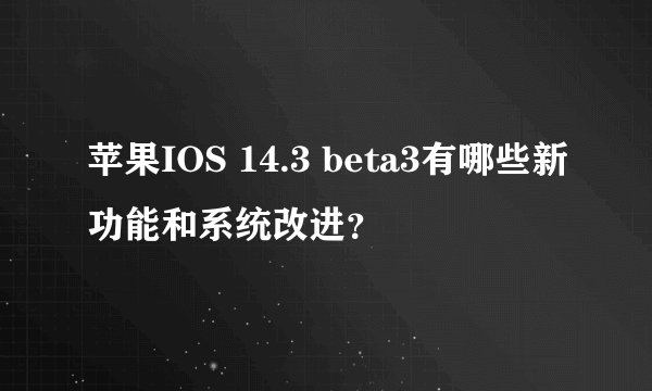 苹果IOS 14.3 beta3有哪些新功能和系统改进？