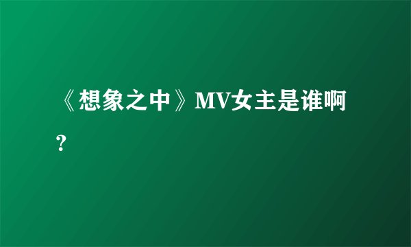 《想象之中》MV女主是谁啊？