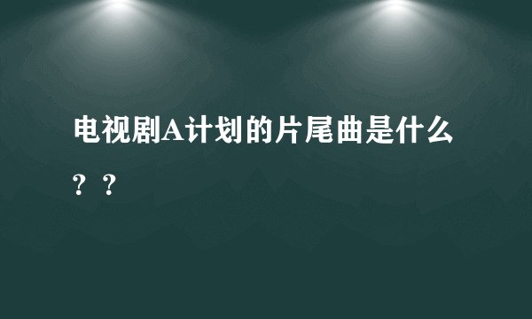 电视剧A计划的片尾曲是什么？？