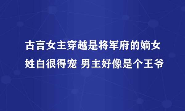 古言女主穿越是将军府的嫡女姓白很得宠 男主好像是个王爷