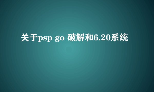 关于psp go 破解和6.20系统