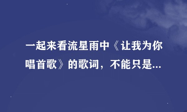 一起来看流星雨中《让我为你唱首歌》的歌词，不能只是一段，是从头唱到脚的，谢谢