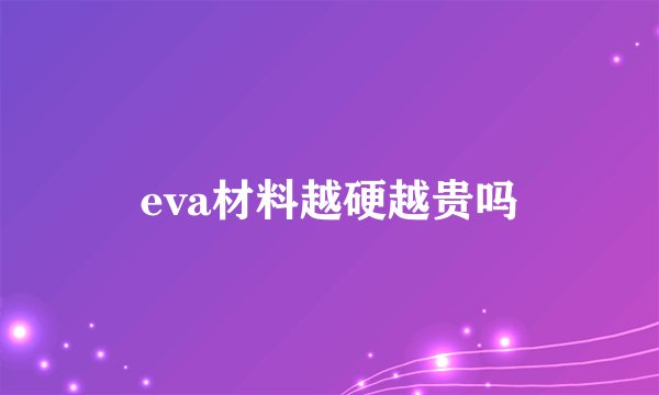 eva材料越硬越贵吗