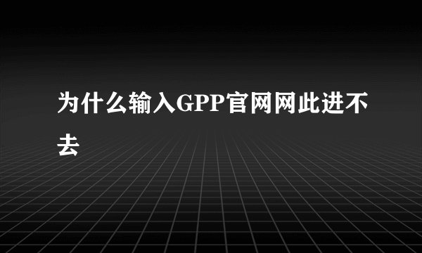 为什么输入GPP官网网此进不去