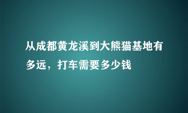 从成都黄龙溪到大熊猫基地有多远，打车需要多少钱