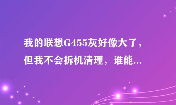 我的联想G455灰好像大了，但我不会拆机清理，谁能给我发个拆机视频链接或者图片，十分感谢哼唧