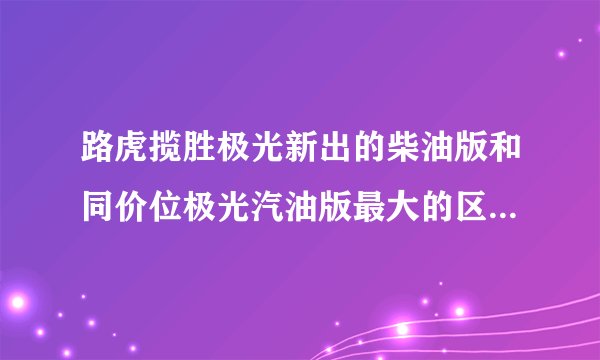 路虎揽胜极光新出的柴油版和同价位极光汽油版最大的区别是什么？优劣势是什么？