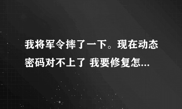 我将军令摔了一下。现在动态密码对不上了 我要修复怎么修复。知道的教下。如果要申诉解绑的话。麻烦。