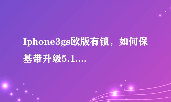Iphone3gs欧版有锁，如何保基带升级5.1.1或者更高版本？基带版本是06.15.00
