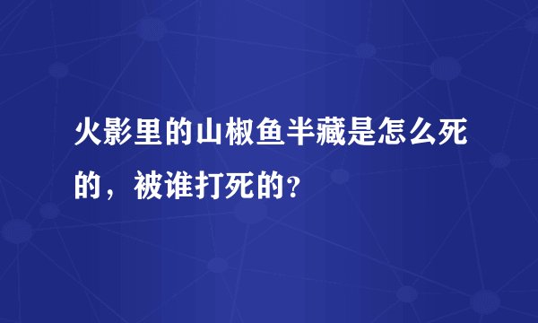 火影里的山椒鱼半藏是怎么死的，被谁打死的？