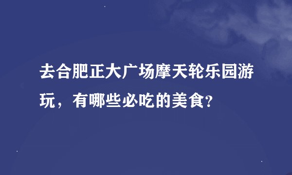 去合肥正大广场摩天轮乐园游玩，有哪些必吃的美食？