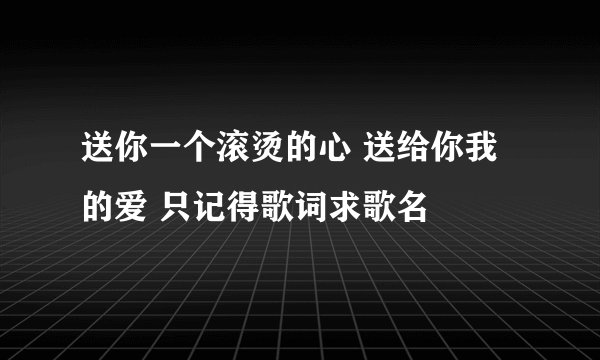 送你一个滚烫的心 送给你我的爱 只记得歌词求歌名