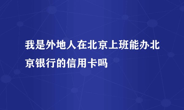 我是外地人在北京上班能办北京银行的信用卡吗