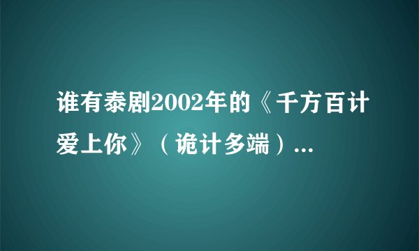 谁有泰剧2002年的《千方百计爱上你》（诡计多端），求百度网盘