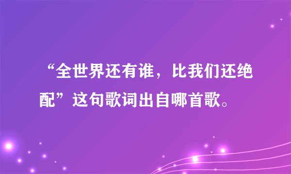 “全世界还有谁，比我们还绝配”这句歌词出自哪首歌。