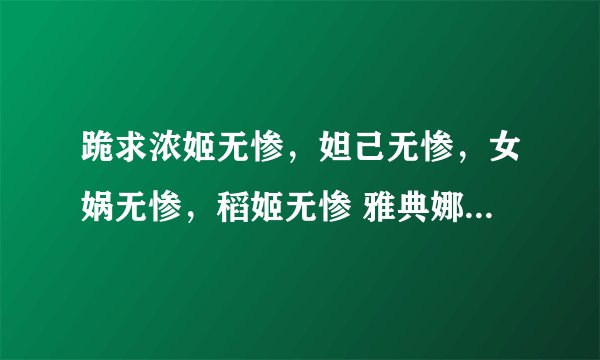 跪求浓姬无惨，妲己无惨，女娲无惨，稻姬无惨 雅典娜无惨 蔡文姬无惨 步练师无惨 好的加分！！！