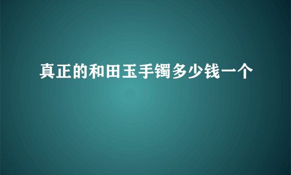 真正的和田玉手镯多少钱一个