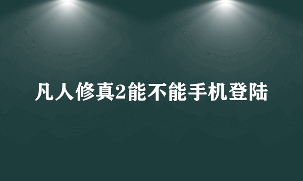 凡人修真2能不能手机登陆