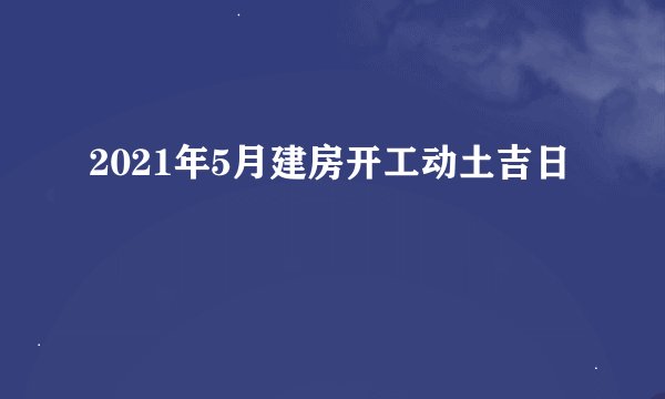 2021年5月建房开工动土吉日