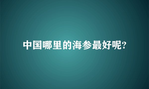 中国哪里的海参最好呢?