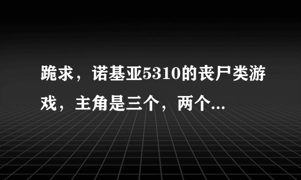 跪求，诺基亚5310的丧尸类游戏，主角是三个，两个用枪一个用刀第二关老怪是蜘蛛，啥名字了