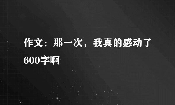 作文：那一次，我真的感动了600字啊