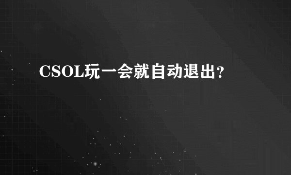 CSOL玩一会就自动退出？