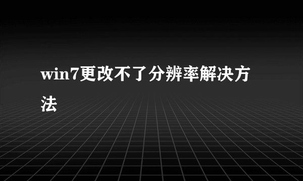 win7更改不了分辨率解决方法