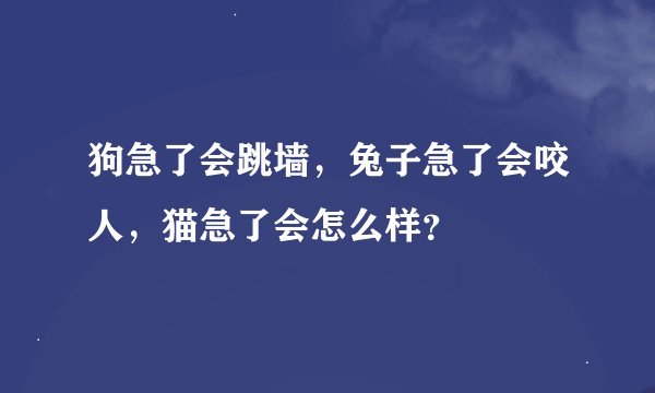 狗急了会跳墙，兔子急了会咬人，猫急了会怎么样？