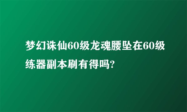 梦幻诛仙60级龙魂腰坠在60级练器副本刷有得吗?