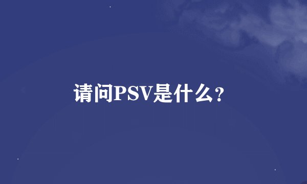 请问PSV是什么？
