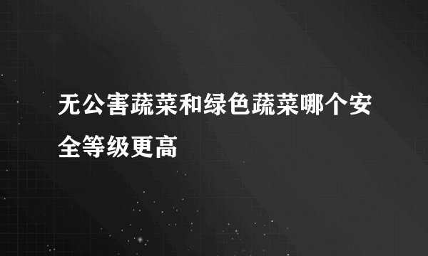 无公害蔬菜和绿色蔬菜哪个安全等级更高