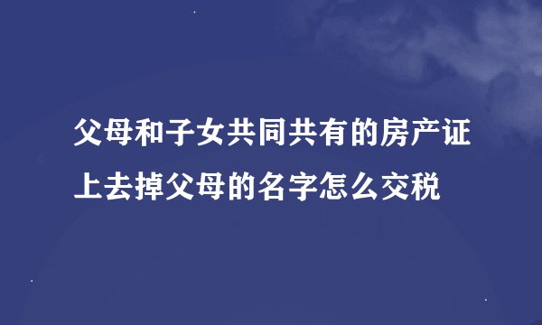 父母和子女共同共有的房产证上去掉父母的名字怎么交税