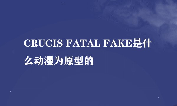 CRUCIS FATAL FAKE是什么动漫为原型的